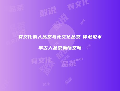 有文化的人品茶与无文化品茶-你敢说不学古人品茶就懂茶吗