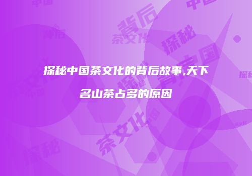 探秘中国茶文化的背后故事,天下名山茶占多的原因