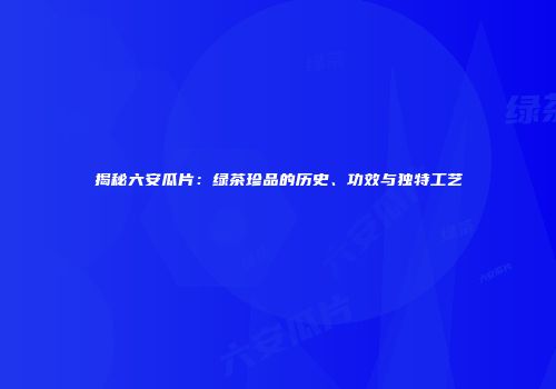 揭秘六安瓜片：绿茶珍品的历史、功效与独特工艺