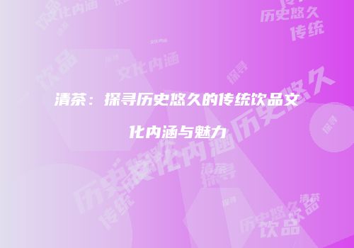 清茶：探寻历史悠久的传统饮品文化内涵与魅力