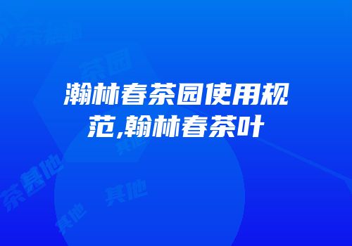 瀚林春茶园使用规范,翰林春茶叶