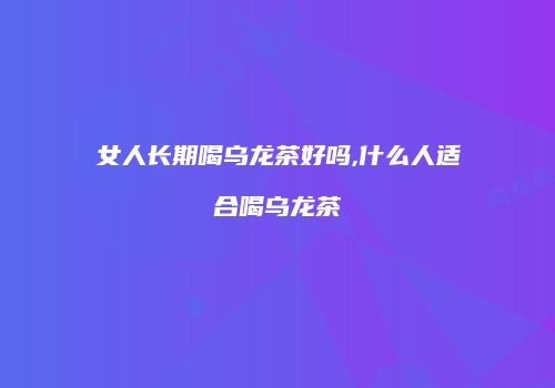 女人长期喝乌龙茶好吗,什么人适合喝乌龙茶
