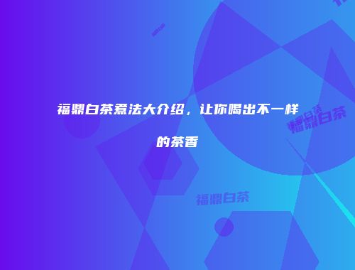 福鼎白茶煮法大介绍，让你喝出不一样的茶香