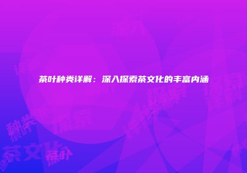 茶叶种类详解：深入探索茶文化的丰富内涵