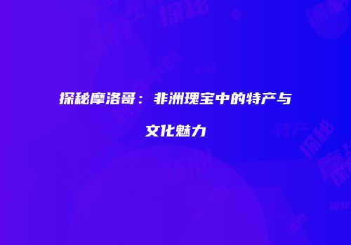 探秘摩洛哥：非洲瑰宝中的特产与文化魅力
