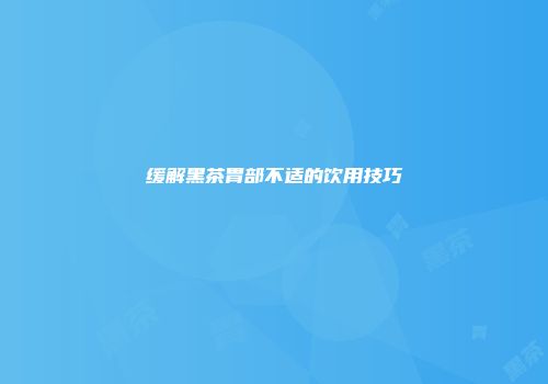 缓解黑茶胃部不适的饮用技巧