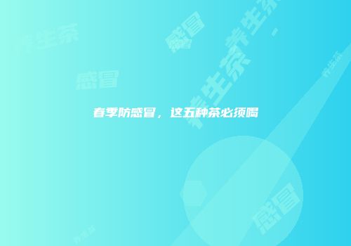 春季防感冒，这五种茶必须喝