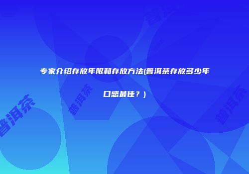 专家介绍存放年限和存放方法(普洱茶存放多少年口感最佳？)