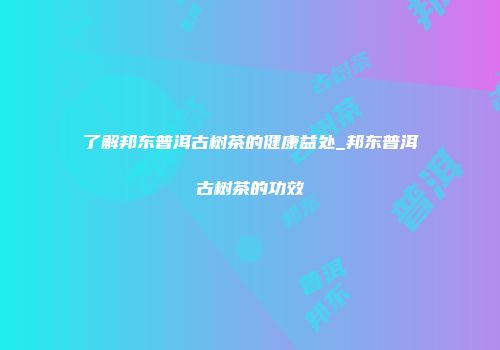 了解邦东普洱古树茶的健康益处_邦东普洱古树茶的功效
