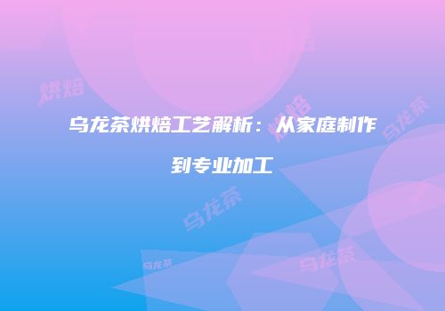 乌龙茶烘焙工艺解析：从家庭制作到专业加工