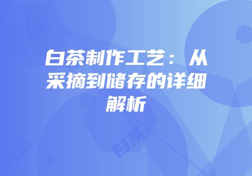 白茶制作工艺：从采摘到储存的详细解析