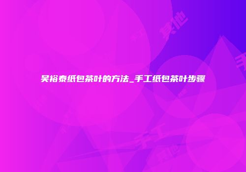 吴裕泰纸包茶叶的方法_手工纸包茶叶步骤