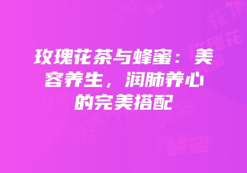 玫瑰花茶与蜂蜜：美容养生，润肺养心的完美搭配