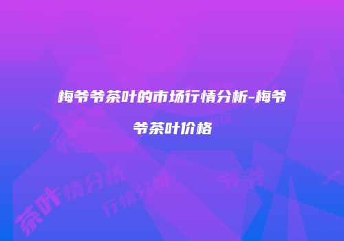 梅爷爷茶叶的市场行情分析-梅爷爷茶叶价格