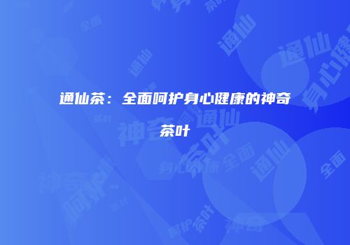 通仙茶：全面呵护身心健康的神奇茶叶