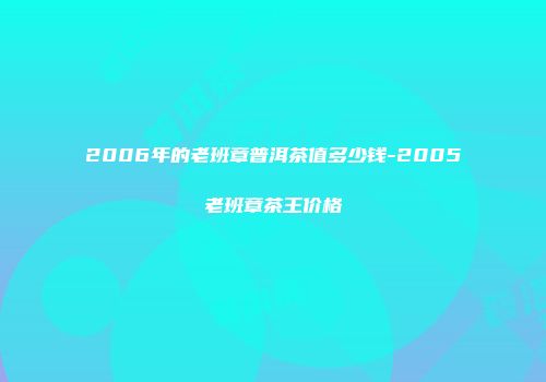 2006年的老班章普洱茶值多少钱-2005老班章茶王价格