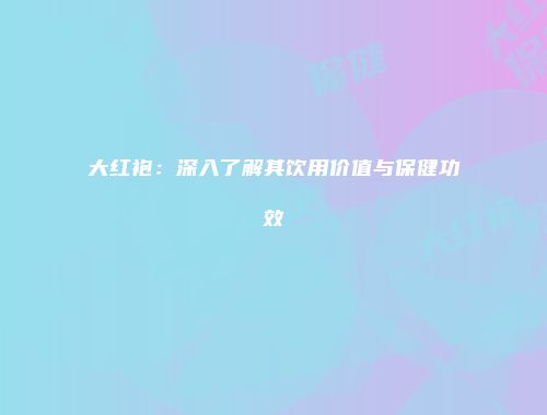 大红袍：深入了解其饮用价值与保健功效