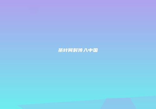 茶叶何时传入中国