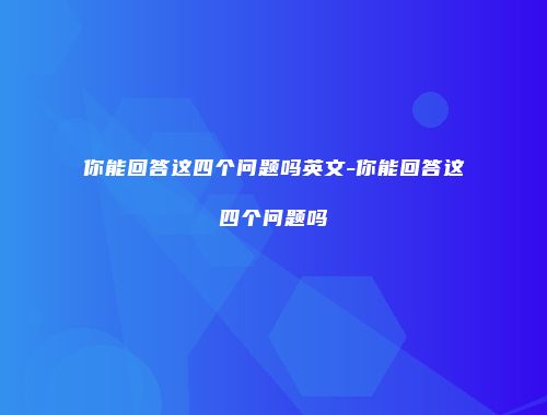 你能回答这四个问题吗英文-你能回答这四个问题吗