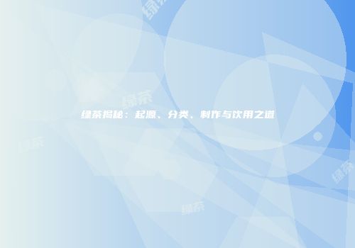 绿茶揭秘：起源、分类、制作与饮用之道