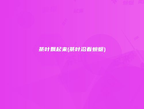 茶叶飘起来(茶叶沿着蜿蜒)