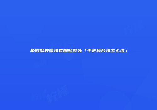 孕妇喝柠檬水有哪些好处「干柠檬片水怎么泡」