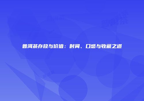普洱茶存放与价值：时间、口感与收藏之道
