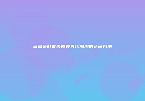 普洱茶叶能否隔夜再次沏泡的正确方法