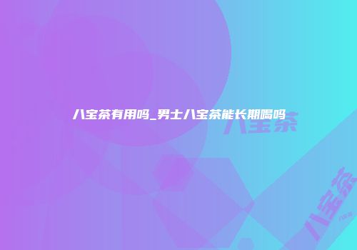 八宝茶有用吗_男士八宝茶能长期喝吗