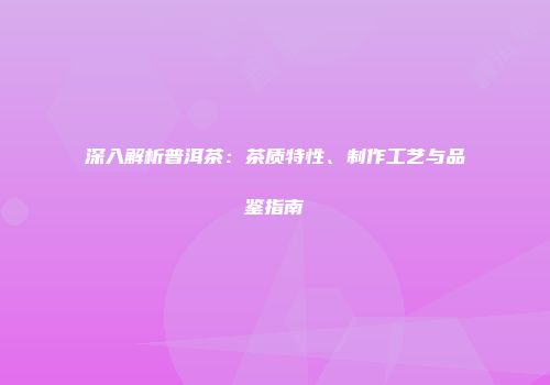 深入解析普洱茶：茶质特性、制作工艺与品鉴指南