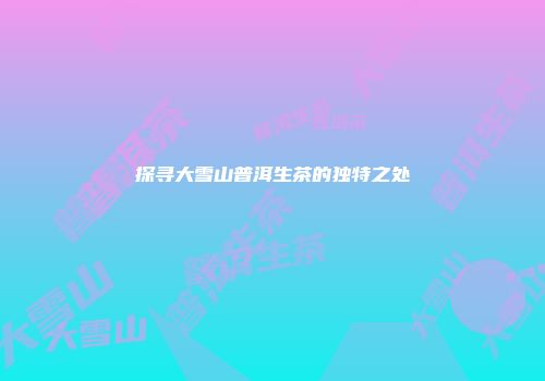 探寻大雪山普洱生茶的独特之处