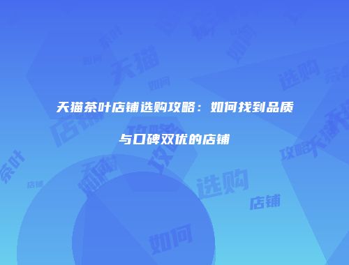 天猫茶叶店铺选购攻略：如何找到品质与口碑双优的店铺