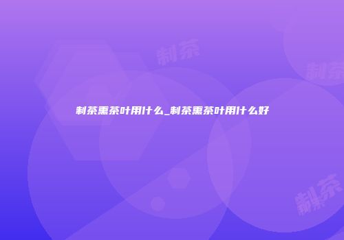 制茶熏茶叶用什么_制茶熏茶叶用什么好