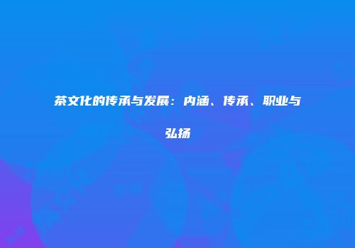 茶文化的传承与发展：内涵、传承、职业与弘扬