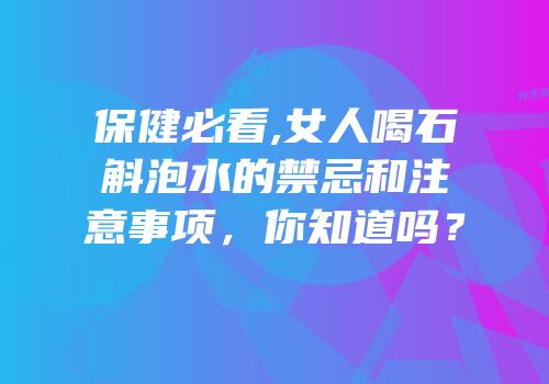 保健必看,女人喝石斛泡水的禁忌和注意事项，你知道吗？