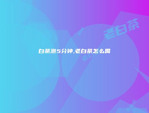 白茶泡5分钟,老白茶怎么喝