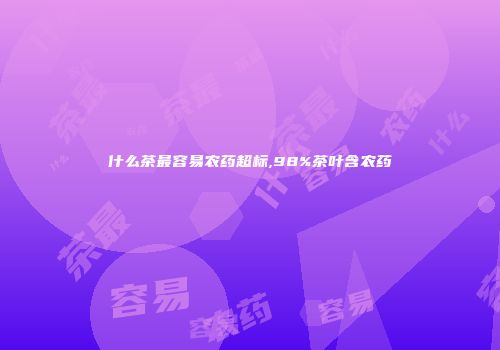 什么茶最容易农药超标,98%茶叶含农药