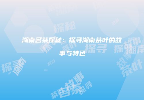 湖南名茶探秘：探寻湖南茶叶的故事与特色