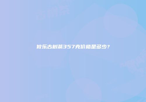 攸乐古树茶357克价格是多少？