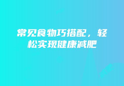 常见食物巧搭配，轻松实现健康减肥
