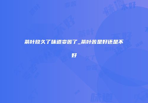 茶叶放久了味道变苦了_茶叶苦是好还是不好