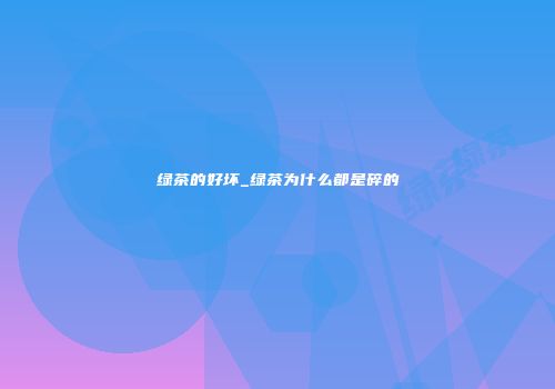 绿茶的好坏_绿茶为什么都是碎的