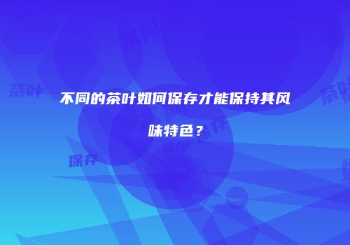 不同的茶叶如何保存才能保持其风味特色？