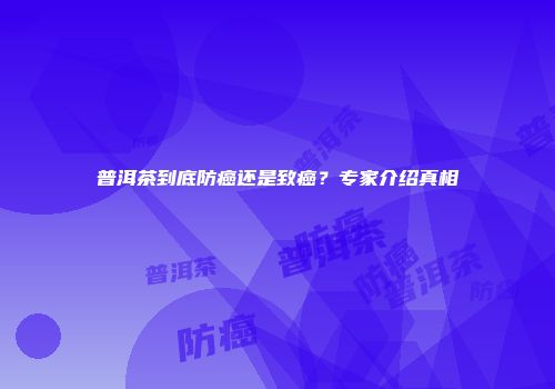 普洱茶到底防癌还是致癌？专家介绍真相