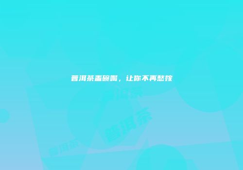 普洱茶盖碗喝，让你不再愁嫁