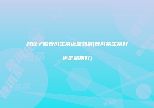 减肚子喝普洱生茶还是熟茶(普洱茶生茶好还是熟茶好)