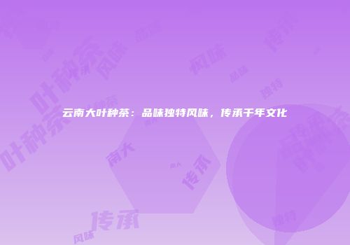 云南大叶种茶：品味独特风味，传承千年文化