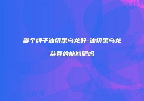 哪个牌子油切黑乌龙好-油切黑乌龙茶真的能减肥吗