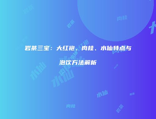 岩茶三宝：大红袍、肉桂、水仙特点与泡饮方法解析