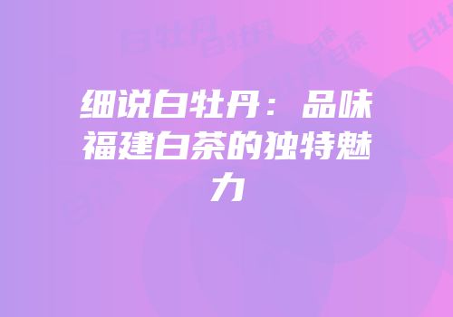 细说白牡丹：品味福建白茶的独特魅力